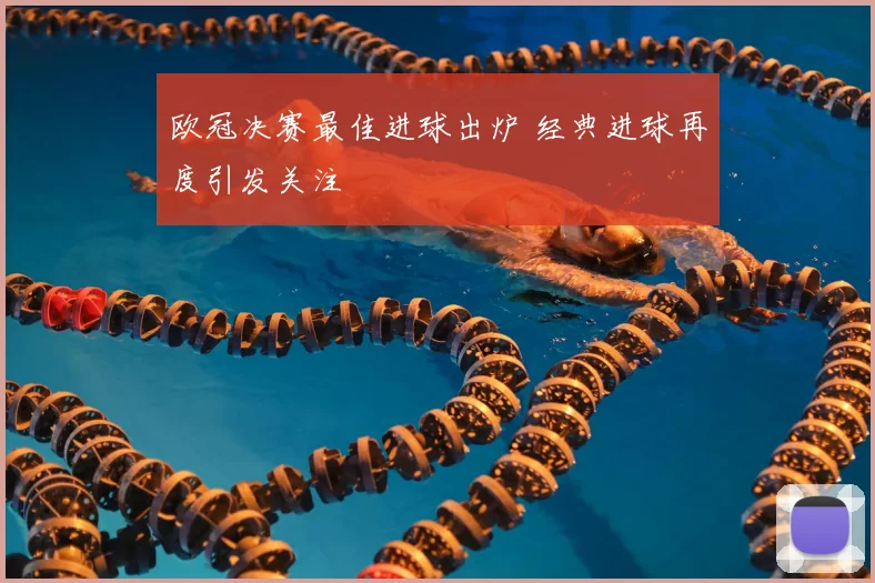 欧冠决赛最佳进球出炉 经典进球再度引发关注