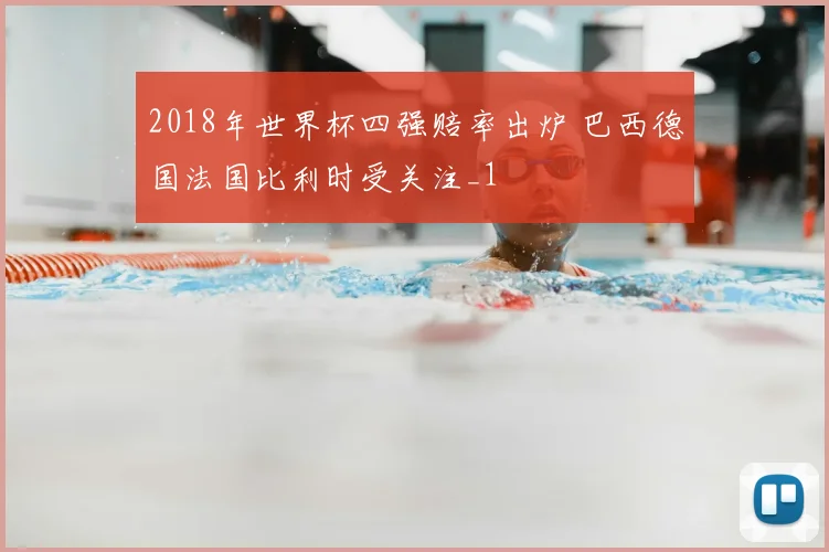 2018年世界杯四强赔率出炉 巴西德国法国比利时受关注_1