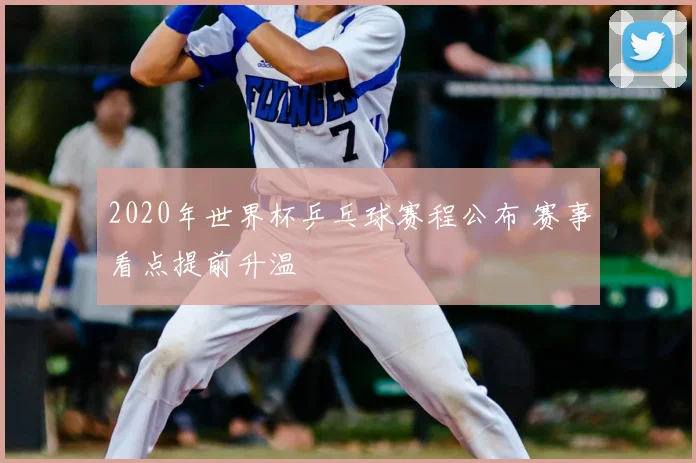 2020年世界杯乒乓球赛程公布 赛事看点提前升温