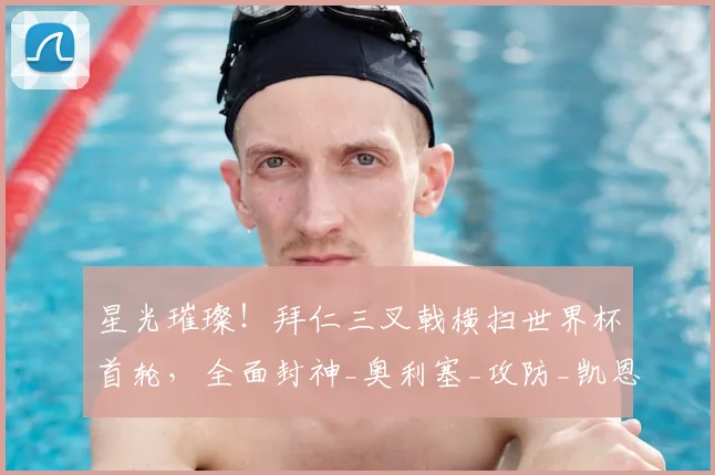 星光璀璨!拜仁三叉戟横扫世界杯首轮,全面封神_奥利塞_攻防_凯恩