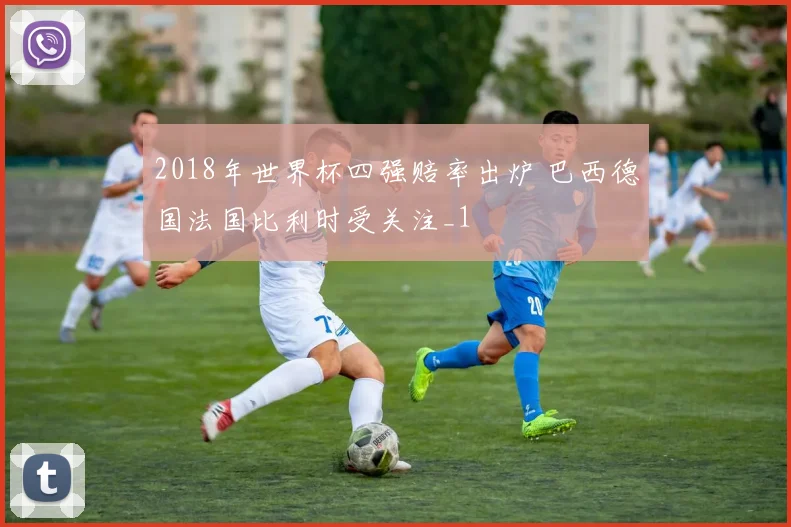 2018年世界杯四强赔率出炉 巴西德国法国比利时受关注_1