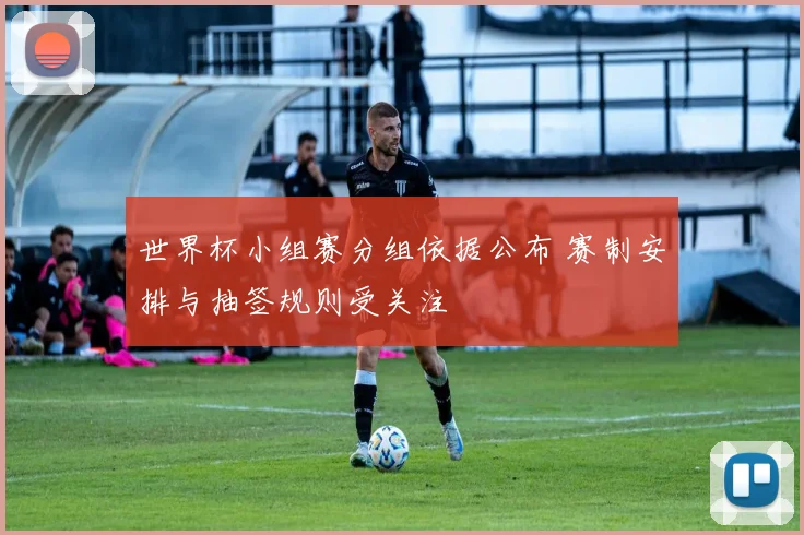 世界杯小组赛分组依据公布 赛制安排与抽签规则受关注