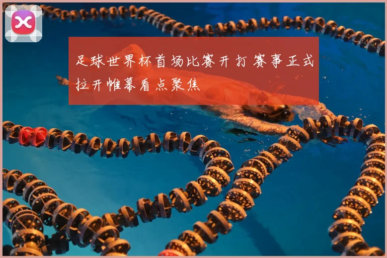 足球世界杯首场比赛开打 赛事正式拉开帷幕看点聚焦