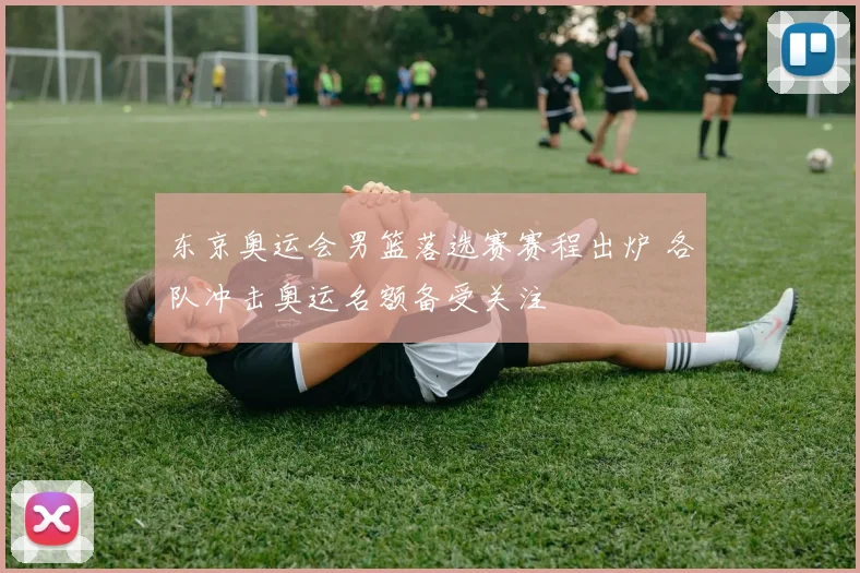 东京奥运会男篮落选赛赛程出炉 各队冲击奥运名额备受关注