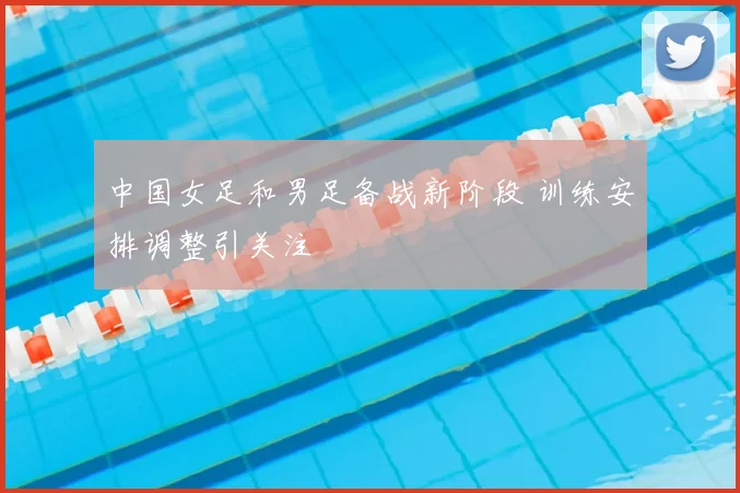 中国女足和男足备战新阶段 训练安排调整引关注