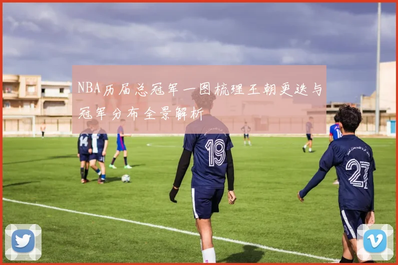 NBA历届总冠军一图梳理王朝更迭与冠军分布全景解析