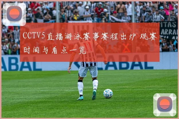 CCTV5直播游泳赛事赛程出炉 观赛时间与看点一览