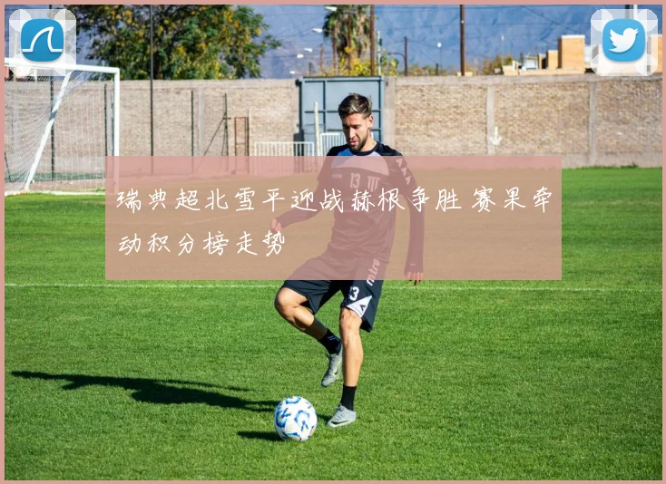 瑞典超北雪平迎战赫根争胜 赛果牵动积分榜走势