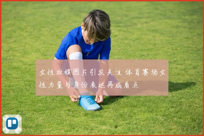 女性血旗图片引发关注 体育赛场女性力量与身份表达再成看点