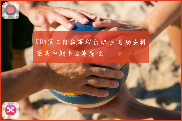 CBA第三阶段赛程出炉 主客场安排密集冲刺季后赛席位