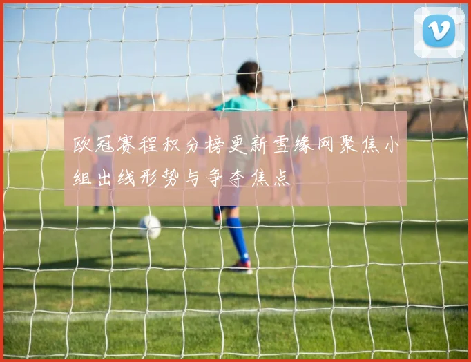 欧冠赛程积分榜更新雪缘网聚焦小组出线形势与争夺焦点