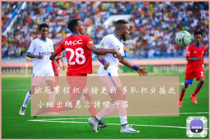 欧冠赛程积分榜更新 多队积分接近 小组出线悬念持续升温