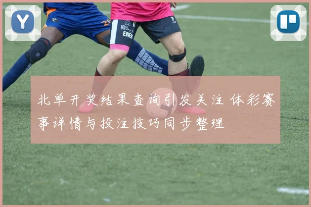北单开奖结果查询引发关注 体彩赛事详情与投注技巧同步整理