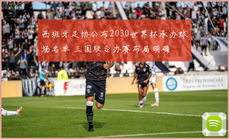 西班牙足协公布2030世界杯承办球场名单 三国联合办赛布局明确
