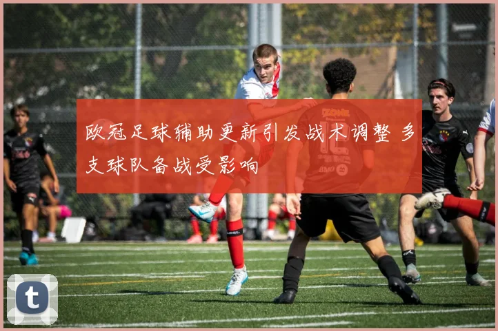 欧冠足球辅助更新引发战术调整 多支球队备战受影响