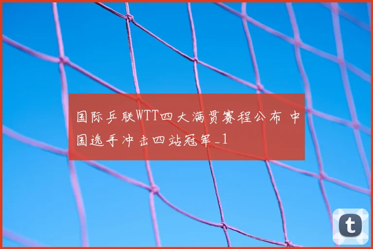 国际乒联WTT四大满贯赛程公布 中国选手冲击四站冠军_1