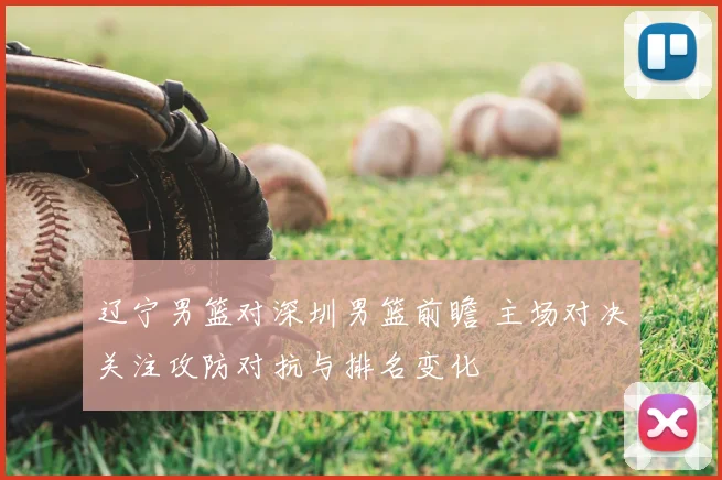 辽宁男篮对深圳男篮前瞻 主场对决关注攻防对抗与排名变化
