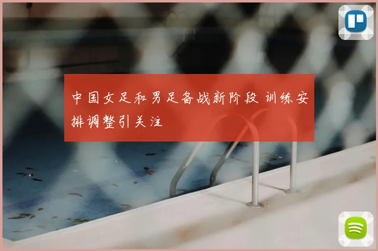 中国女足和男足备战新阶段 训练安排调整引关注