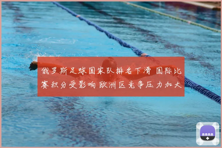 俄罗斯足球国家队排名下滑 国际比赛积分受影响 欧洲区竞争压力加大