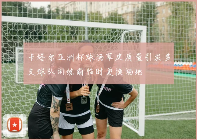 卡塔尔亚洲杯球场草皮质量引发多支球队训练前临时更换场地