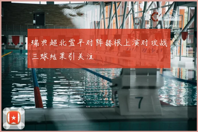 瑞典超北雪平对阵赫根上演对攻战三球结果引关注