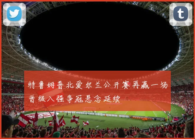 特鲁姆普北爱尔兰公开赛再赢一场晋级八强争冠悬念延续