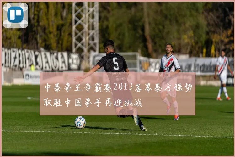 中泰拳王争霸赛2013落幕泰方强势取胜中国拳手再迎挑战