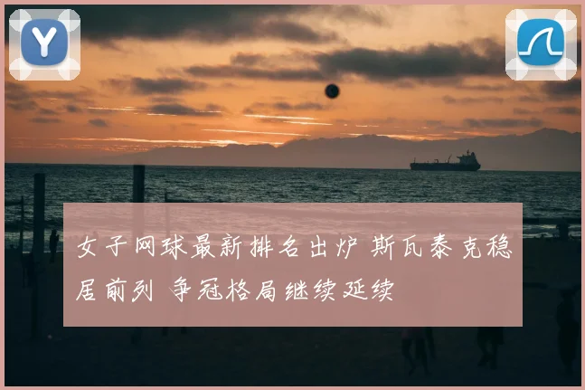 女子网球最新排名出炉 斯瓦泰克稳居前列 争冠格局继续延续