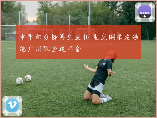 中甲积分榜再生变化 重庆铜梁龙领跑广州队紧追不舍