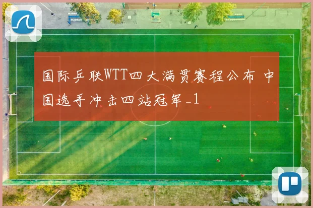 国际乒联WTT四大满贯赛程公布 中国选手冲击四站冠军_1