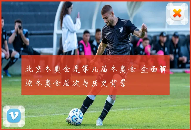 北京冬奥会是第几届冬奥会 全面解读冬奥会届次与历史背景