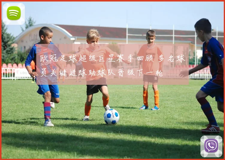 欧冠足球超级巨星赛季回顾 多名球员关键进球助球队晋级下一轮