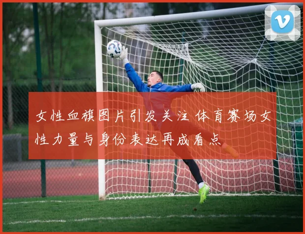 女性血旗图片引发关注 体育赛场女性力量与身份表达再成看点