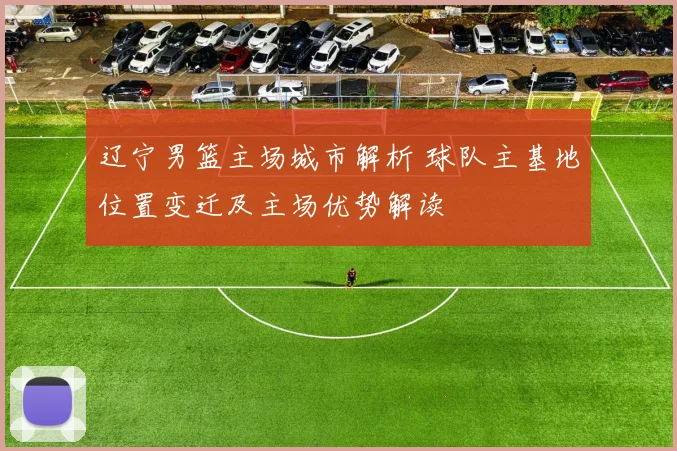 辽宁男篮主场城市解析 球队主基地位置变迁及主场优势解读