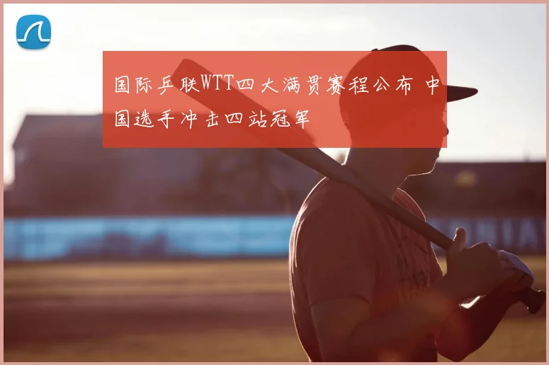 国际乒联WTT四大满贯赛程公布 中国选手冲击四站冠军