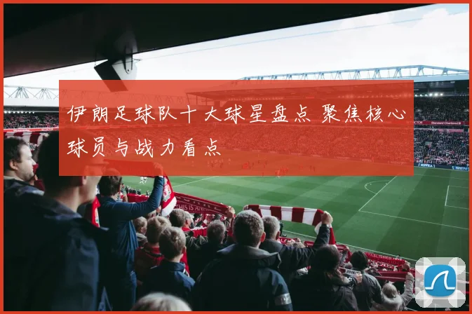 伊朗足球队十大球星盘点 聚焦核心球员与战力看点