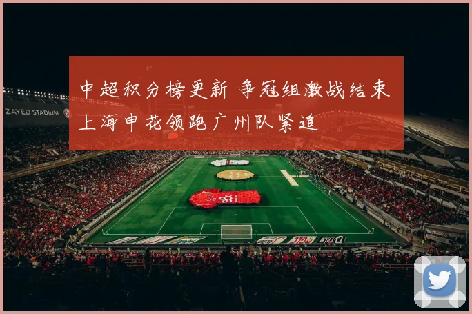 中超积分榜更新 争冠组激战结束 上海申花领跑广州队紧追